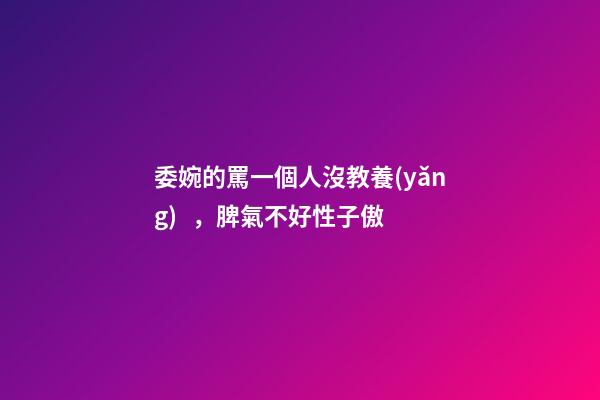 委婉的罵一個人沒教養(yǎng)，脾氣不好性子傲